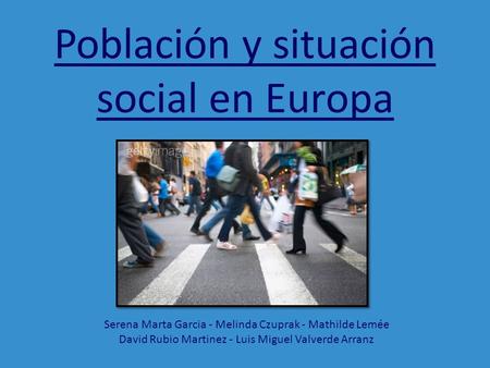 Población y situación social en Europa Serena Marta Garcia - Melinda Czuprak - Mathilde Lemée David Rubio Martinez - Luis Miguel Valverde Arranz.