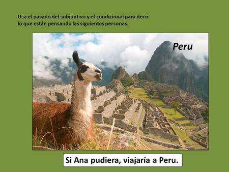 Ana/poder/viajar Usa el pasado del subjuntivo y el condicional para decir lo que están pensando las siguientes personas. Peru Si Ana pudiera, viajaría.