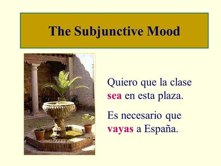 The Subjunctive Mood Quiero que la clase sea en esta plaza. Es necesario que vayas a España.