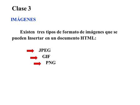 Clase 3 IMÁGENES Existen tres tipos de formato de imágenes que se pueden Insertar en un documento HTML: JPEG GIF PNG.