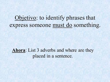 Objetivo: to identify phrases that express someone must do something. Ahora: List 3 adverbs and where are they placed in a sentence.