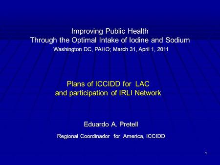 Eduardo A. Pretell Regional Coordinador for America, ICCIDD Improving Public Health Through the Optimal Intake of Iodine and Sodium Washington DC, PAHO;