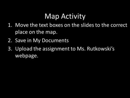 Map Activity 1.Move the text boxes on the slides to the correct place on the map. 2.Save in My Documents 3.Upload the assignment to Ms. Rutkowski’s webpage.