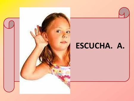 ESCUCHA. A. ESCUCHA CUANDO TE HABLEN, SIEMPRE SE APRENDE.
