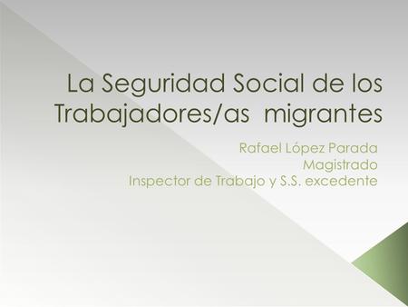 La Seguridad Social de los Trabajadores/as migrantes Rafael López Parada Magistrado Inspector de Trabajo y S.S. excedente.