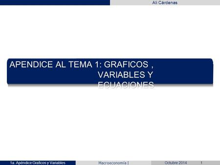 Ali Cárdenas Macroeconomía I APENDICE AL TEMA 1: GRAFICOS, VARIABLES Y ECUACIONES Octubre 20141a. Apéndice Graficos y Variables1.