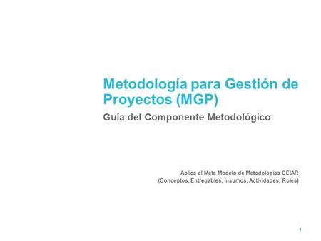1 Metodología para Gestión de Proyectos (MGP) Guía del Componente Metodológico Aplica el Meta Modelo de Metodologías CEIAR (Conceptos, Entregables, Insumos,