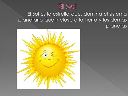 El Sol El Sol es la estrella que, domina el sistema planetario que incluye a la Tierra y los demás planetas El Sol es la estrella más cercana a la Tierra.
