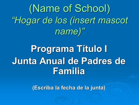 (Name of School) “Hogar de los (insert mascot name)” Programa Título I Junta Anual de Padres de Familia (Escriba la fecha de la junta)