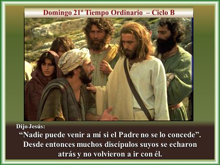Dijo Jesús: “Nadie puede venir a mí si el Padre no se lo concede”. Desde entonces muchos discípulos suyos se echaron atrás y no volvieron a ir con él.