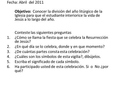 Fecha: Abril del 2011 Objetivo: Conocer la división del año litúrgico de la Iglesia para que el estudiante interiorice la vida de Jesús a lo largo del.