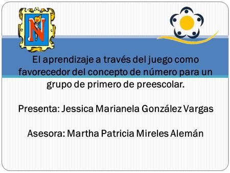 El aprendizaje a través del juego como favorecedor del concepto de número para un grupo de primero de preescolar. Presenta: Jessica Marianela González.