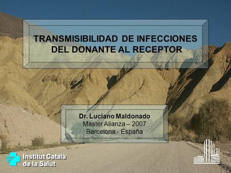 TRANSMISIBILIDAD DE INFECCIONES DEL DONANTE AL RECEPTOR Dr. Luciano Maldonado Master Alianza – 2007 Barcelona - España Institut Català de la Salut Institut.