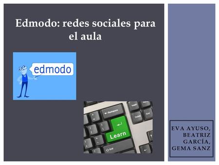 EVA AYUSO, BEATRIZ GARCÍA, GEMA SANZ Edmodo: redes sociales para el aula.