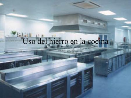 Uso del hierro en la cocina. Su uso en los instrumentos de cocina Se usa sobretodo en las cacerolas, sartenes, ollas,... Cuando se usa el hierro en los.