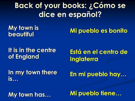 My town is beautiful It is in the centre of England In my town there is… My town has… Back of your books: ¿Cómo se dice en español? Mi pueblo es bonito.