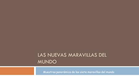 LAS NUEVAS MARAVILLAS DEL MUNDO Muestras panorámica de las siete maravillas del mundo.