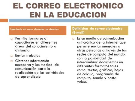 EL CORREO ELECTRONICO EN LA EDUCACION  Permite formarse o capacitarse en diferentes áreas del conocimiento a distancia.  Enviar trabajos  Obtener información.