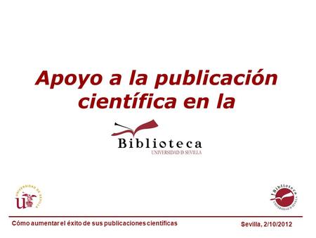 Apoyo a la publicación científica en la Sevilla, 2/10/2012 Cómo aumentar el éxito de sus publicaciones científicas.