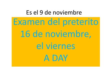 Es el 9 de noviembre Examen del preterito 16 de noviembre, el viernes A DAY.