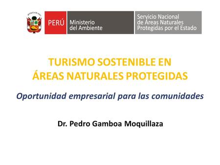 TURISMO SOSTENIBLE EN ÁREAS NATURALES PROTEGIDAS Oportunidad empresarial para las comunidades Dr. Pedro Gamboa Moquillaza.