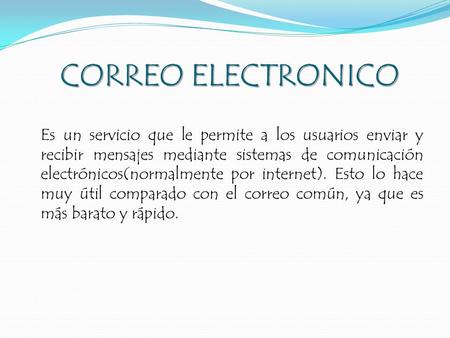 CORREOELECTRONICO CORREO ELECTRONICO Es un servicio que le permite a los usuarios enviar y recibir mensajes mediante sistemas de comunicación electrónicos(normalmente.