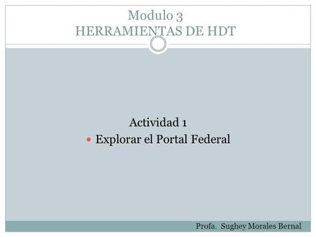 Modulo 3 HERRAMIENTAS DE HDT Actividad 1 Explorar el Portal Federal Profa. Sughey Morales Bernal.