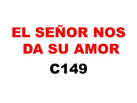 EL SEÑOR NOS DA SU AMOR C149. EL SEÑOR NOS DA SU AMOR COMO NADIE NOS LO DIO; EL CONDUCE NUESTROS PASOS CON SU FUERZA Y CON SU LUZ.