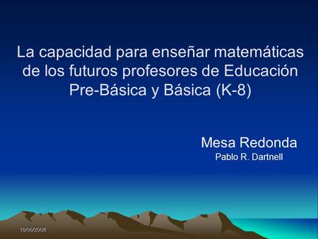 16/06/2008 La capacidad para enseñar matemáticas de los futuros profesores de Educación Pre-Básica y Básica (K-8) Mesa Redonda Pablo R. Dartnell.