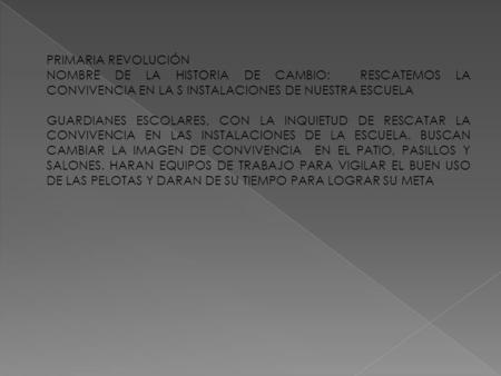 PRIMARIA REVOLUCIÓN NOMBRE DE LA HISTORIA DE CAMBIO: RESCATEMOS LA CONVIVENCIA EN LA S INSTALACIONES DE NUESTRA ESCUELA GUARDIANES ESCOLARES, CON LA INQUIETUD.