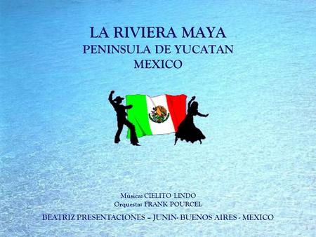 LA RIVIERA MAYA PENINSULA DE YUCATAN MEXICO BEATRIZ PRESENTACIONES – JUNIN- BUENOS AIRES - MEXICO Música: CIELITO LINDO Orquesta: FRANK POURCEL.