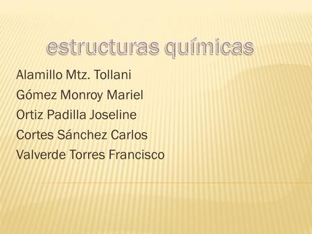 Alamillo Mtz. Tollani Gómez Monroy Mariel Ortiz Padilla Joseline Cortes Sánchez Carlos Valverde Torres Francisco.