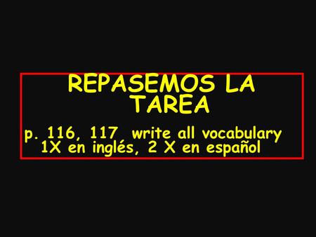 REPASEMOS LA TAREA p. 116, 117 write all vocabulary 1X en inglés, 2 X en español.