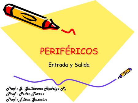PERIFÉRICOSPERIFÉRICOS Entrada y Salida Prof.: J. Guillermo Rodrigo R. Prof.: Pedro Torrez Prof.: Edson Guzmán.