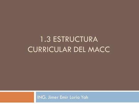 1.3 ESTRUCTURA CURRICULAR DEL MACC ING. Jimer Emir Loria Yah.