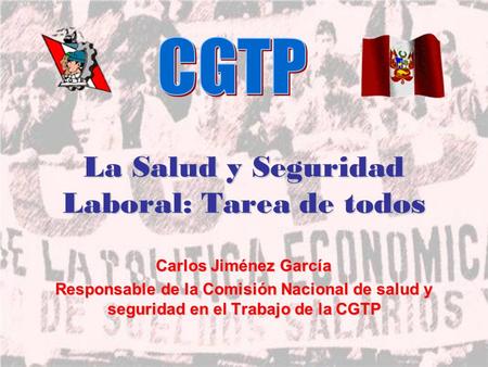 La Salud y Seguridad Laboral: Tarea de todos Carlos Jiménez García Responsable de la Comisión Nacional de salud y seguridad en el Trabajo de la CGTP.