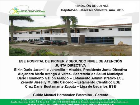 RENDICIÓN DE CUENTA Hospital San Rafael 1er Semestre Año 2015 ESE HOSPITAL DE PRIMER Y SEGUNDO NIVEL DE ATENCIÓN JUNTA DIRECTIVA Elkin Darío Jaramillo.