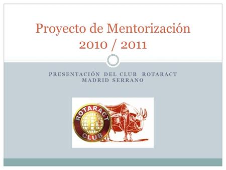 PRESENTACIÓN DEL CLUB ROTARACT MADRID SERRANO Proyecto de Mentorización 2010 / 2011.