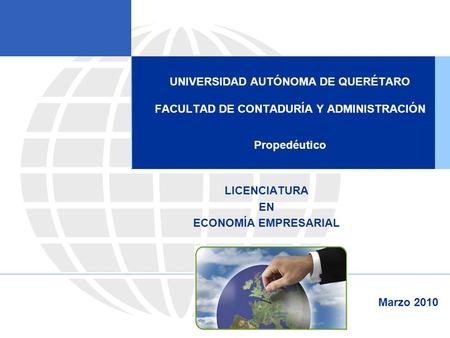 UNIVERSIDAD AUTÓNOMA DE QUERÉTARO FACULTAD DE CONTADURÍA Y ADMINISTRACIÓN Propedéutico LICENCIATURA EN ECONOMÍA EMPRESARIAL Marzo 2010.