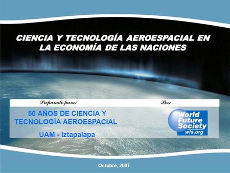 CIENCIA Y TECNOLOGÍA AEROESPACIAL EN LA ECONOMÍA DE LAS NACIONES Octubre, 2007 50 AÑOS DE CIENCIA Y TECNOLOGÍA AEROESPACIAL UAM - Iztapalapa.