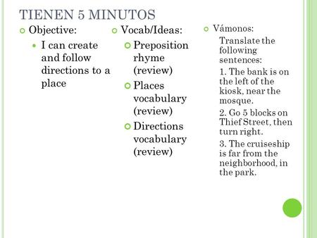 TIENEN 5 MINUTOS Objective: I can create and follow directions to a place Vocab/Ideas: Preposition rhyme (review) Places vocabulary (review) Directions.