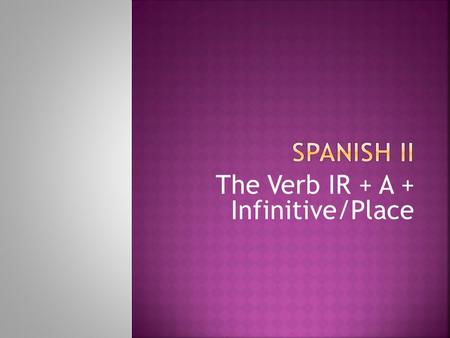 The Verb IR + A + Infinitive/Place  The verb “ir” is IRREGULAR. It means “to go” in English. It is often followed by the word a: Voy al cine.