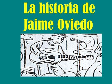 La historia de Jaime Oviedo Jaime Cuando Jaime Oviedo era joven asistía a la escuela preparatoria “Santoyo” y le gustaba mucho la música.También le gustaba.