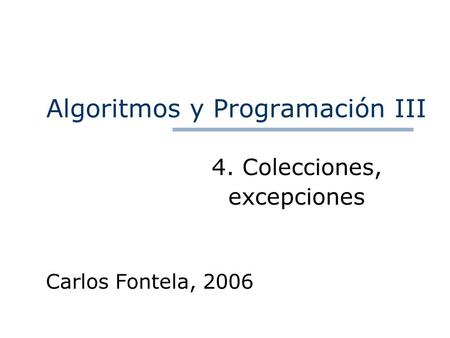 Algoritmos y Programación III 4. Colecciones, excepciones Carlos Fontela, 2006.