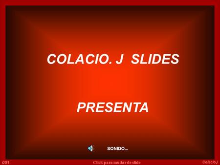 SONIDO... COLACIO. J SLIDES PRESENTA 001 Colacio.j Click para mudar de slide.