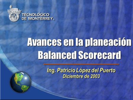 1 Ing. Patricio López del Puerto Diciembre de 2003 Ing. Patricio López del Puerto Diciembre de 2003 Avances en la planeación Balanced Scorecard Avances.