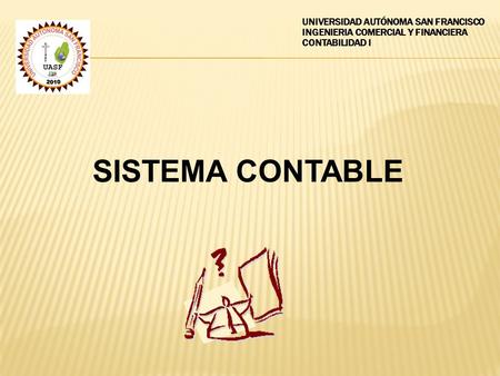 UNIVERSIDAD AUTÓNOMA SAN FRANCISCO INGENIERIA COMERCIAL Y FINANCIERA CONTABILIDAD I SISTEMA CONTABLE.