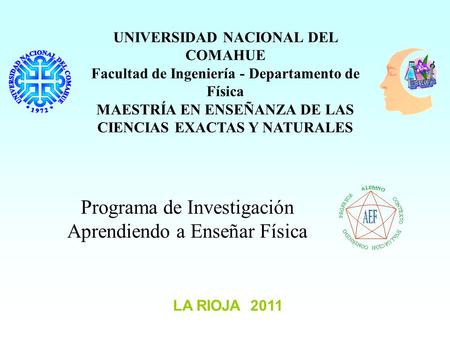 LA RIOJA 2011 Programa de Investigación Aprendiendo a Enseñar Física UNIVERSIDAD NACIONAL DEL COMAHUE Facultad de Ingeniería - Departamento de Física MAESTRÍA.