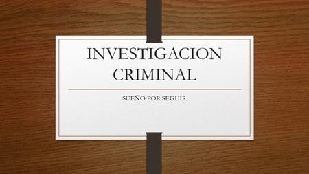 INVESTIGACION CRIMINAL SUEÑO POR SEGUIR. ¿QUE ES LA INVESTIGACION? La investigación criminal es un conjunto de saberes interdisciplinarios y acciones.