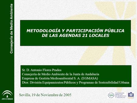 Consejería de Medio Ambiente METODOLOGÍA Y PARTICIPACIÓN PÚBLICA DE LAS AGENDAS 21 LOCALES Sevilla, 19 de Noviembre de 2005 Sr. D. Antonio Flores Prados.
